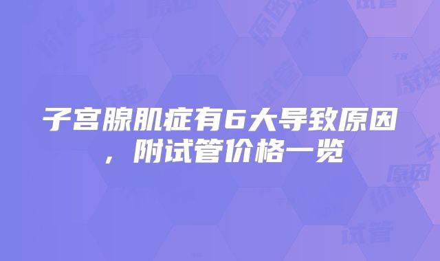 子宫腺肌症有6大导致原因,附试管价格一览