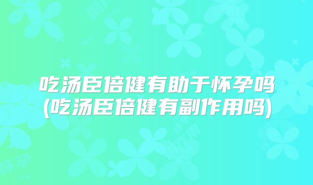 吃汤臣倍健有助于怀孕吗(吃汤臣倍健有副作用吗)