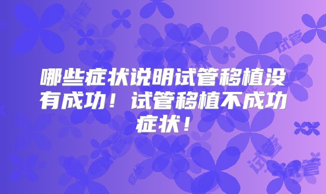哪些症状说明试管移植没有成功！试管移植不成功症状！