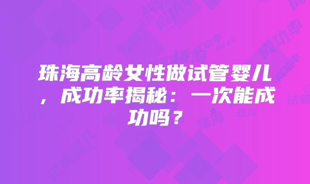 珠海高龄女性做试管婴儿，成功率揭秘：一次能成功吗？