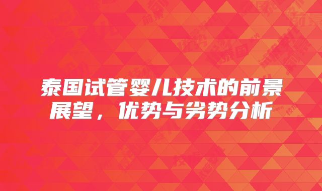 泰国试管婴儿技术的前景展望，优势与劣势分析