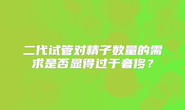 二代试管对精子数量的需求是否显得过于奢侈？