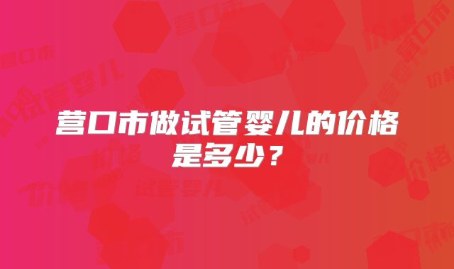 营口市做试管婴儿的价格是多少？