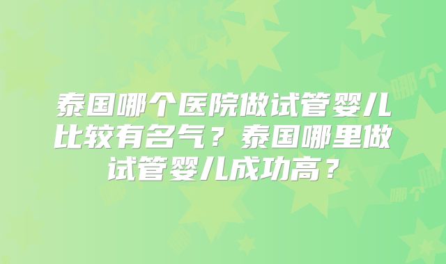 泰国哪个医院做试管婴儿比较有名气？泰国哪里做试管婴儿成功高？