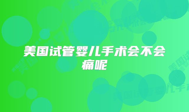 美国试管婴儿手术会不会痛呢