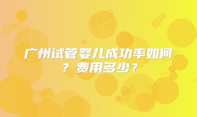 广州试管婴儿成功率如何？费用多少？