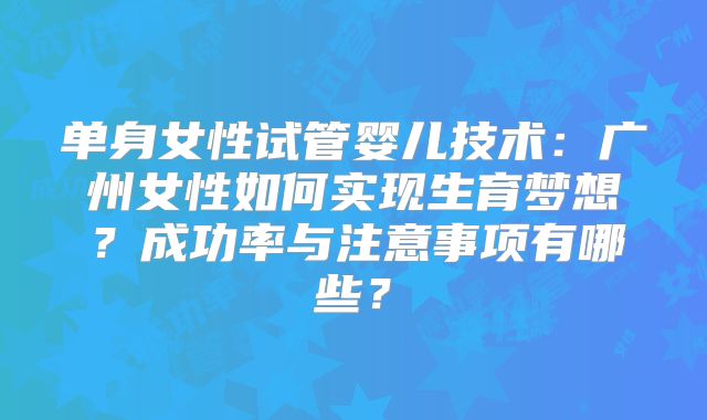 单身女性试管婴儿技术：广州女性如何实现生育梦想？成功率与注意事项有哪些？