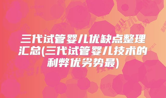 三代试管婴儿优缺点整理汇总(三代试管婴儿技术的利弊优劣势最)