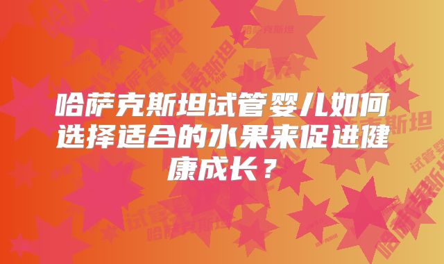 哈萨克斯坦试管婴儿如何选择适合的水果来促进健康成长？