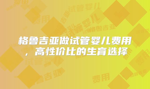 格鲁吉亚做试管婴儿费用，高性价比的生育选择