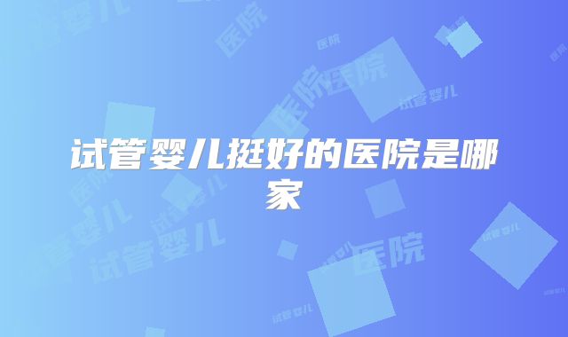 试管婴儿挺好的医院是哪家