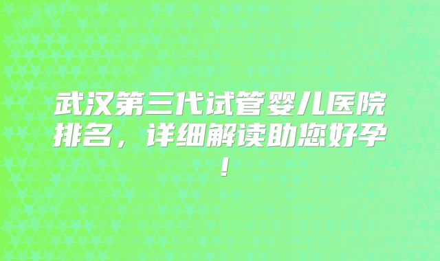 武汉第三代试管婴儿医院排名，详细解读助您好孕！