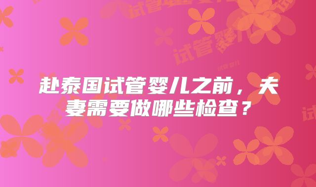 赴泰国试管婴儿之前,夫妻需要做哪些检查?