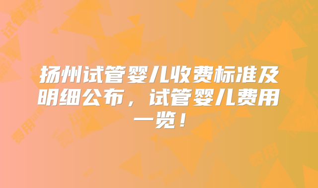 扬州试管婴儿收费标准及明细公布,试管婴儿费用一览!