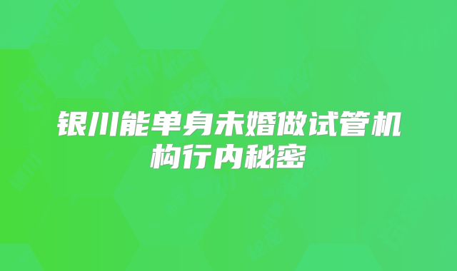银川能单身未婚做试管机构行内秘密
