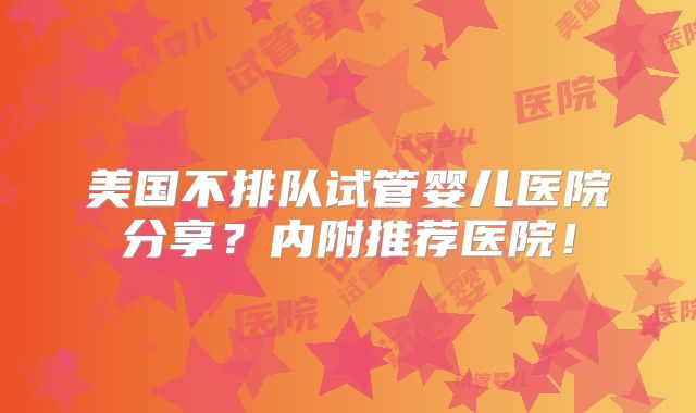 美国不排队试管婴儿医院分享?内附推荐医院!