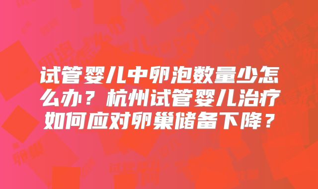 试管婴儿中卵泡数量少怎么办？杭州试管婴儿治疗如何应对卵巢储备下降？