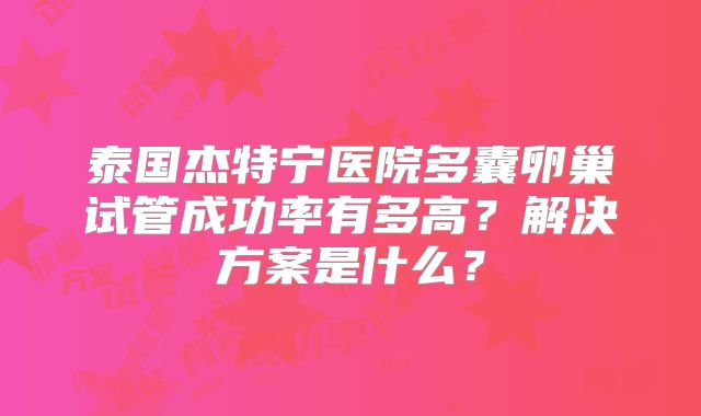 泰国杰特宁医院多囊卵巢试管成功率有多高？解决方案是什么？