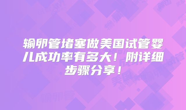 输卵管堵塞做美国试管婴儿成功率有多大!附详细步骤分享!