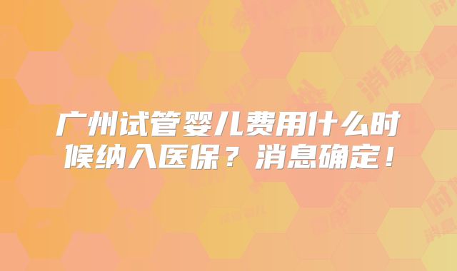 广州试管婴儿费用什么时候纳入医保？消息确定！