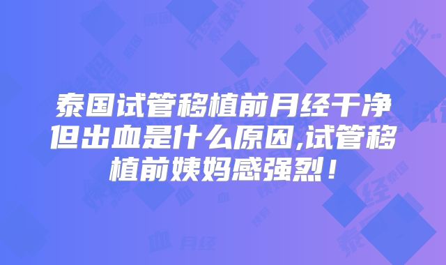 泰国试管移植前月经干净但出血是什么原因,试管移植前姨妈感强烈！