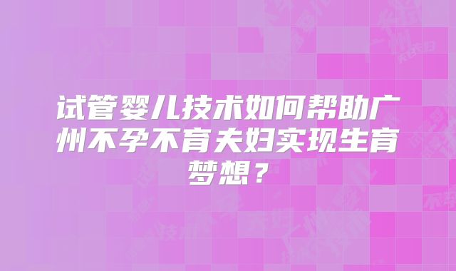 试管婴儿技术如何帮助广州不孕不育夫妇实现生育梦想？