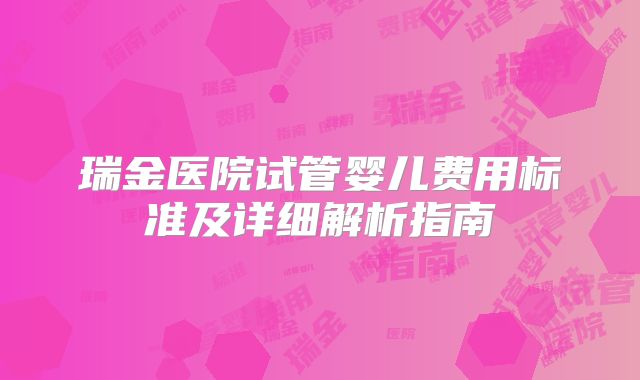 瑞金医院试管婴儿费用标准及详细解析指南