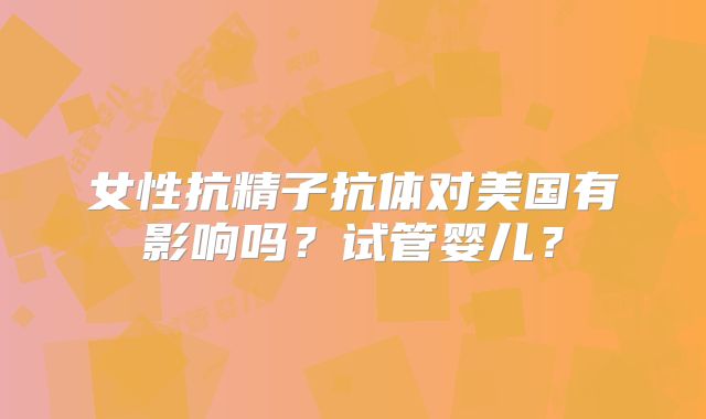女性抗精子抗体对美国有影响吗？试管婴儿？