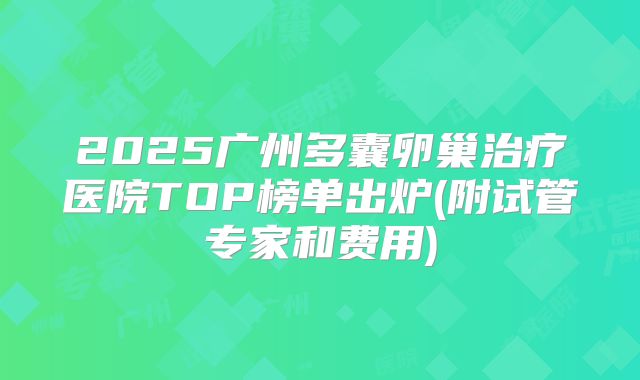 2025广州多囊卵巢治疗医院TOP榜单出炉(附试管专家和费用)