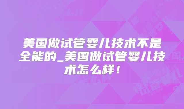 美国做试管婴儿技术不是全能的_美国做试管婴儿技术怎么样!
