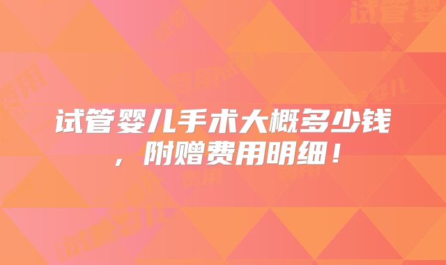 试管婴儿手术大概多少钱,附赠费用明细!