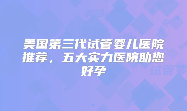美国第三代试管婴儿医院推荐,五大实力医院助您好孕