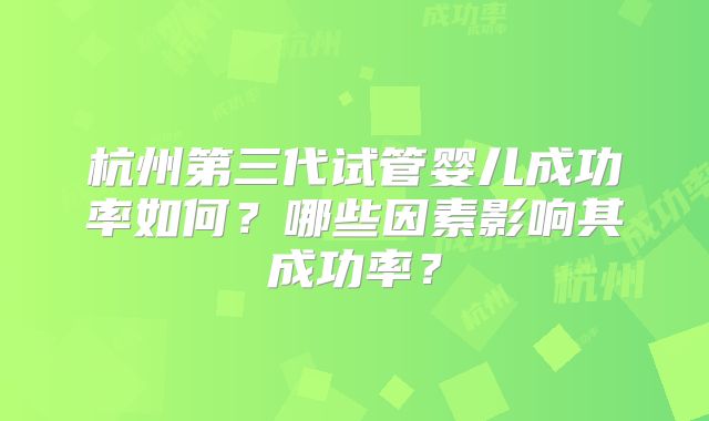 杭州第三代试管婴儿成功率如何？哪些因素影响其成功率？