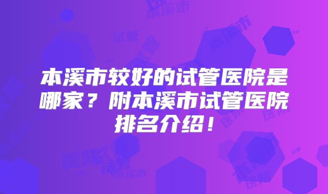本溪市较好的试管医院是哪家？附本溪市试管医院排名介绍！
