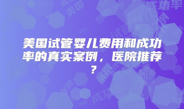 美国试管婴儿费用和成功率的真实案例，医院推荐？