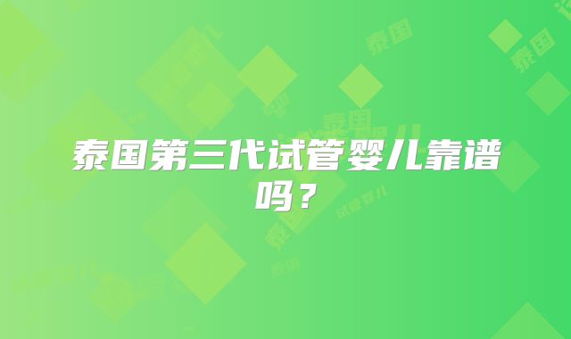 泰国第三代试管婴儿靠谱吗？