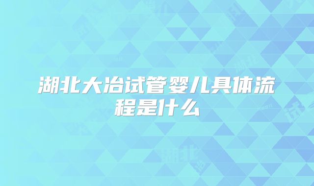 湖北大冶试管婴儿具体流程是什么