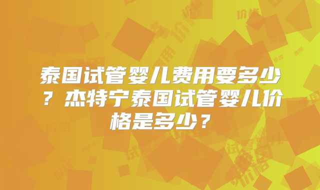 泰国试管婴儿费用要多少？杰特宁泰国试管婴儿价格是多少？