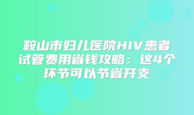 鞍山市妇儿医院HIV患者试管费用省钱攻略：这4个环节可以节省开支