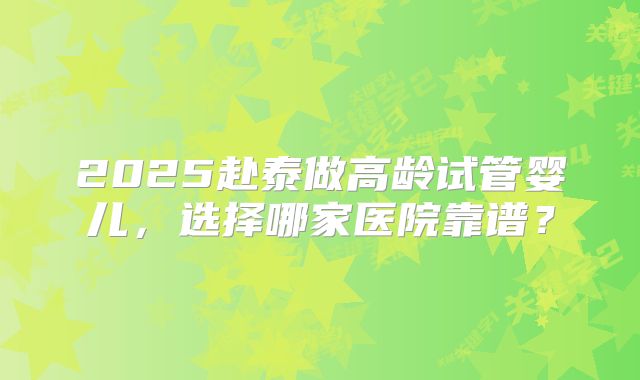 2025赴泰做高龄试管婴儿，选择哪家医院靠谱？