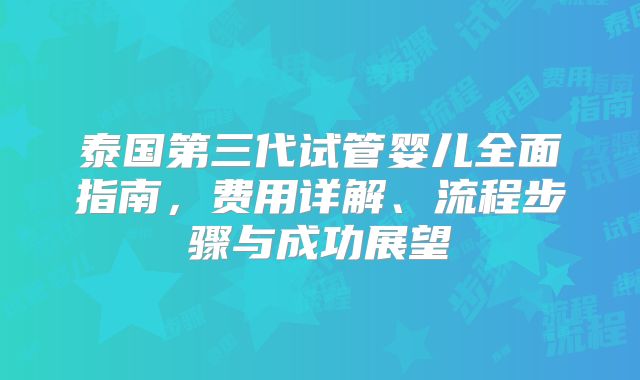 泰国第三代试管婴儿全面指南，费用详解、流程步骤与成功展望