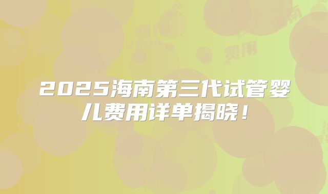 2025海南第三代试管婴儿费用详单揭晓!