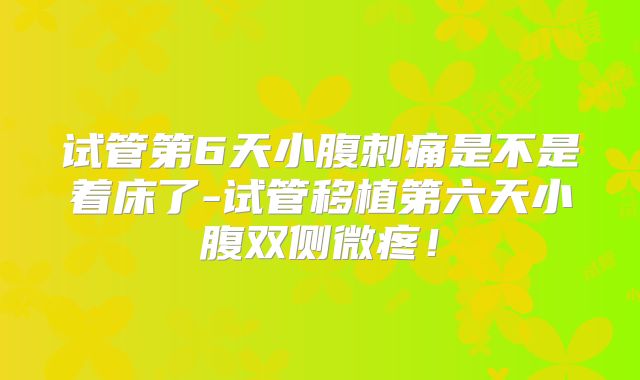 试管第6天小腹刺痛是不是着床了-试管移植第六天小腹双侧微疼！