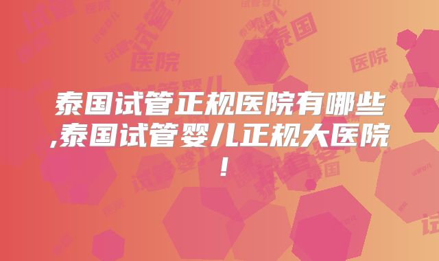 泰国试管正规医院有哪些,泰国试管婴儿正规大医院!