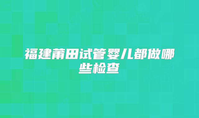 福建莆田试管婴儿都做哪些检查