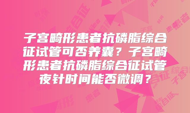 子宫畸形患者抗磷脂综合征试管可否养囊？子宫畸形患者抗磷脂综合征试管夜针时间能否微调？
