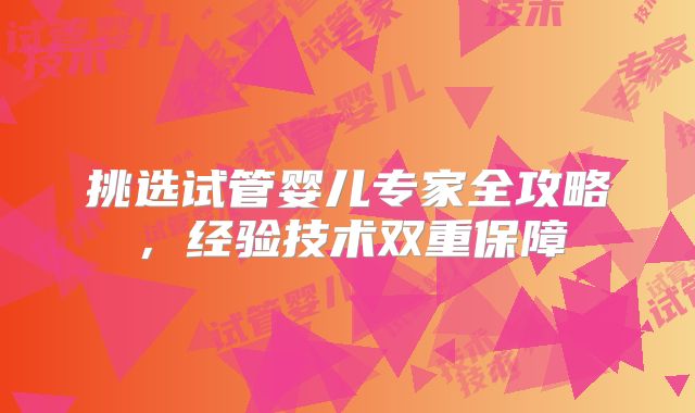 挑选试管婴儿专家全攻略，经验技术双重保障