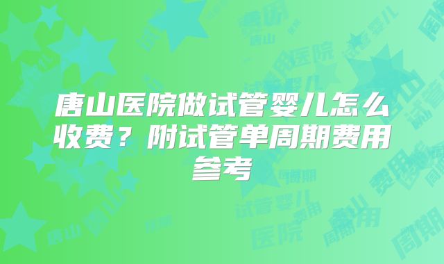 唐山医院做试管婴儿怎么收费？附试管单周期费用参考