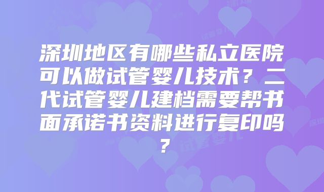 深圳地区有哪些私立医院可以做试管婴儿技术？二代试管婴儿建档需要帮书面承诺书资料进行复印吗？
