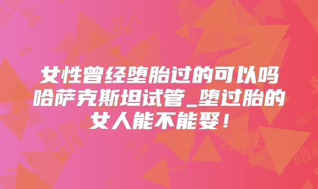 女性曾经堕胎过的可以吗哈萨克斯坦试管_堕过胎的女人能不能娶！